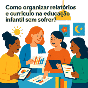 Como organizar relatórios e currículo na educação infantil sem sofrer?